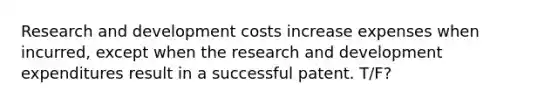 Research and development costs increase expenses when incurred, except when the research and development expenditures result in a successful patent. T/F?