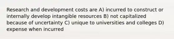 Research and development costs are A) incurred to construct or internally develop intangible resources B) not capitalized because of uncertainty C) unique to universities and colleges D) expense when incurred