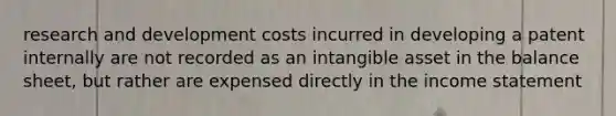 research and development costs incurred in developing a patent internally are not recorded as an intangible asset in the balance sheet, but rather are expensed directly in the <a href='https://www.questionai.com/knowledge/kCPMsnOwdm-income-statement' class='anchor-knowledge'>income statement</a>