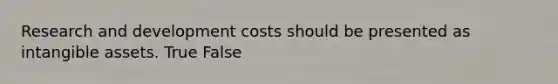 Research and development costs should be presented as intangible assets. True False