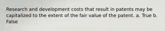 Research and development costs that result in patents may be capitalized to the extent of the fair value of the patent. a. True b. False