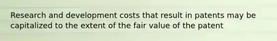 Research and development costs that result in patents may be capitalized to the extent of the fair value of the patent