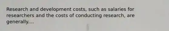 Research and development costs, such as salaries for researchers and the costs of conducting research, are generally....