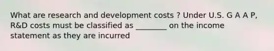 What are research and development costs ? Under U.S. G A A P, R&D costs must be classified as ________ on the income statement as they are incurred