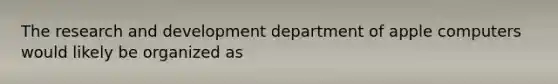 The <a href='https://www.questionai.com/knowledge/kGXSYQ1h4A-research-and-development' class='anchor-knowledge'>research and development</a> department of apple computers would likely be organized as