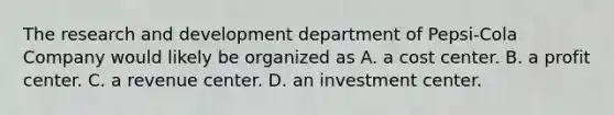 The research and development department of Pepsi-Cola Company would likely be organized as A. a cost center. B. a profit center. C. a revenue center. D. an investment center.