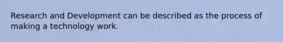 Research and Development can be described as the process of making a technology work.