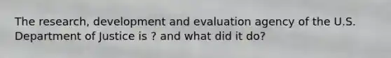 The research, development and evaluation agency of the U.S. Department of Justice is ? and what did it do?