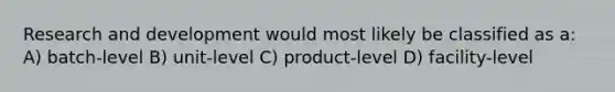 Research and development would most likely be classified as a: A) batch-level B) unit-level C) product-level D) facility-level