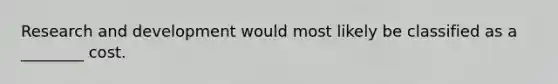 Research and development would most likely be classified as a ________ cost.