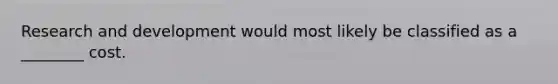 Research and development would most likely be classified as a​ ________ cost.