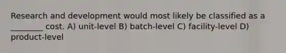 Research and development would most likely be classified as a ________ cost. A) unit-level B) batch-level C) facility-level D) product-level