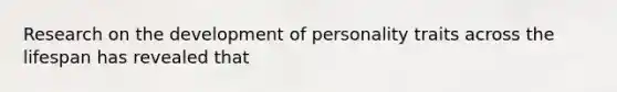 Research on the development of personality traits across the lifespan has revealed that