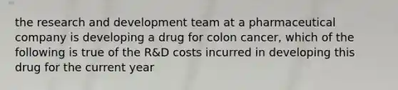 the research and development team at a pharmaceutical company is developing a drug for colon cancer, which of the following is true of the R&D costs incurred in developing this drug for the current year