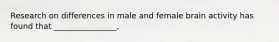 Research on differences in male and female brain activity has found that ________________,