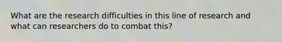 What are the research difficulties in this line of research and what can researchers do to combat this?