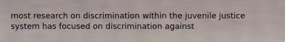 most research on discrimination within the juvenile justice system has focused on discrimination against