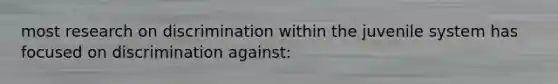 most research on discrimination within the juvenile system has focused on discrimination against: