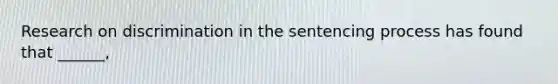 Research on discrimination in the sentencing process has found that ______,