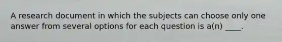 A research document in which the subjects can choose only one answer from several options for each question is a(n) ____.