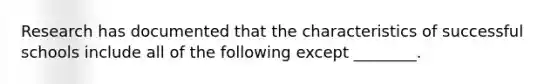 Research has documented that the characteristics of successful schools include all of the following except ________.