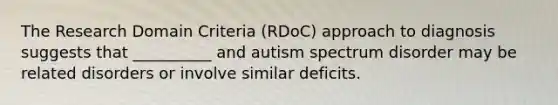 The Research Domain Criteria (RDoC) approach to diagnosis suggests that __________ and autism spectrum disorder may be related disorders or involve similar deficits.