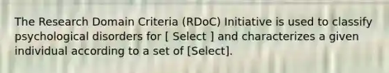 The Research Domain Criteria (RDoC) Initiative is used to classify psychological disorders for [ Select ] and characterizes a given individual according to a set of [Select].