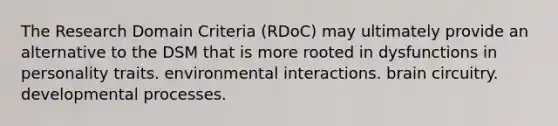 The Research Domain Criteria (RDoC) may ultimately provide an alternative to the DSM that is more rooted in dysfunctions in personality traits. environmental interactions. brain circuitry. developmental processes.