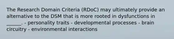 The Research Domain Criteria (RDoC) may ultimately provide an alternative to the DSM that is more rooted in dysfunctions in ______. - personality traits - developmental processes - brain circuitry - environmental interactions