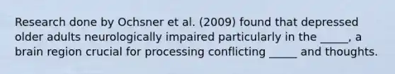 Research done by Ochsner et al. (2009) found that depressed older adults neurologically impaired particularly in the _____, a brain region crucial for processing conflicting _____ and thoughts.