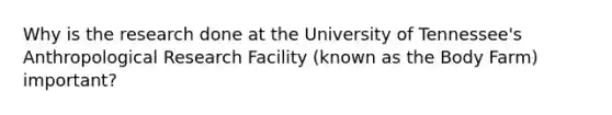 Why is the research done at the University of Tennessee's Anthropological Research Facility (known as the Body Farm) important?