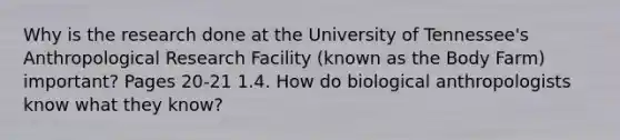 Why is the research done at the University of Tennessee's Anthropological Research Facility (known as the Body Farm) important? Pages 20-21 1.4. How do biological anthropologists know what they know?