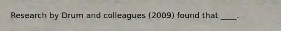 Research by Drum and colleagues (2009) found that ____.