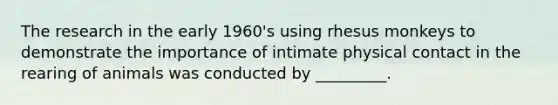 The research in the early 1960's using rhesus monkeys to demonstrate the importance of intimate physical contact in the rearing of animals was conducted by _________.