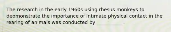 The research in the early 1960s using rhesus monkeys to deomonstrate the importance of intimate physical contact in the rearing of animals was conducted by ___________.