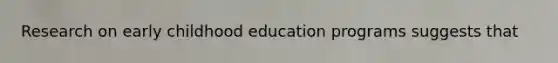 Research on early childhood education programs suggests that