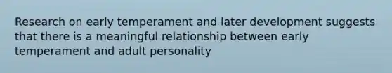 Research on early temperament and later development suggests that there is a meaningful relationship between early temperament and adult personality