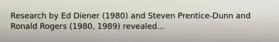 Research by Ed Diener (1980) and Steven Prentice-Dunn and Ronald Rogers (1980, 1989) revealed...