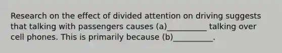 Research on the effect of divided attention on driving suggests that talking with passengers causes (a)__________ talking over cell phones. This is primarily because (b)__________.