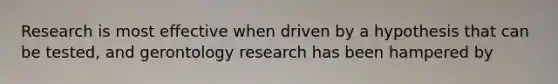 Research is most effective when driven by a hypothesis that can be tested, and gerontology research has been hampered by