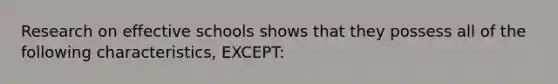 Research on effective schools shows that they possess all of the following characteristics, EXCEPT: