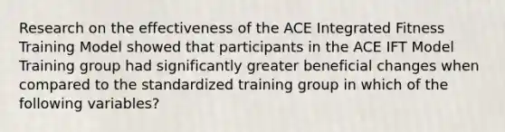 Research on the effectiveness of the ACE Integrated Fitness Training Model showed that participants in the ACE IFT Model Training group had significantly greater beneficial changes when compared to the standardized training group in which of the following variables?