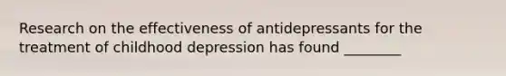 Research on the effectiveness of antidepressants for the treatment of childhood depression has found ________