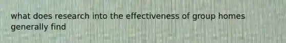 what does research into the effectiveness of group homes generally find