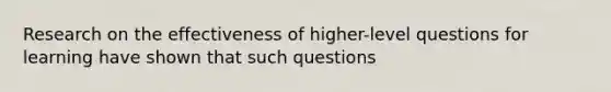 Research on the effectiveness of higher-level questions for learning have shown that such questions