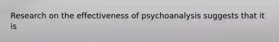 Research on the effectiveness of psychoanalysis suggests that it is