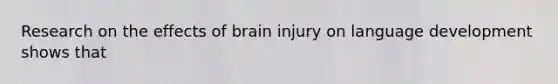 Research on the effects of brain injury on language development shows that