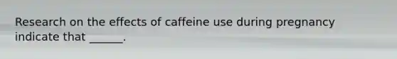 Research on the effects of caffeine use during pregnancy indicate that ______.