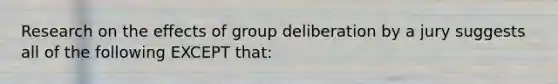 Research on the effects of group deliberation by a jury suggests all of the following EXCEPT that: