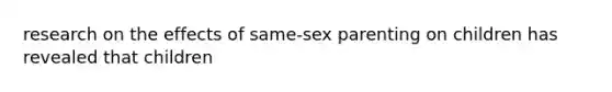 research on the effects of same-sex parenting on children has revealed that children